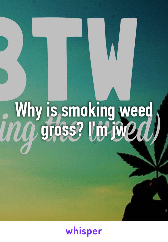 Why is smoking weed gross? I'm jw