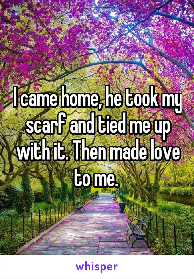I came home, he took my scarf and tied me up with it. Then made love to me. 