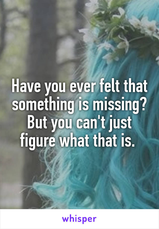 Have you ever felt that something is missing?
But you can't just figure what that is. 