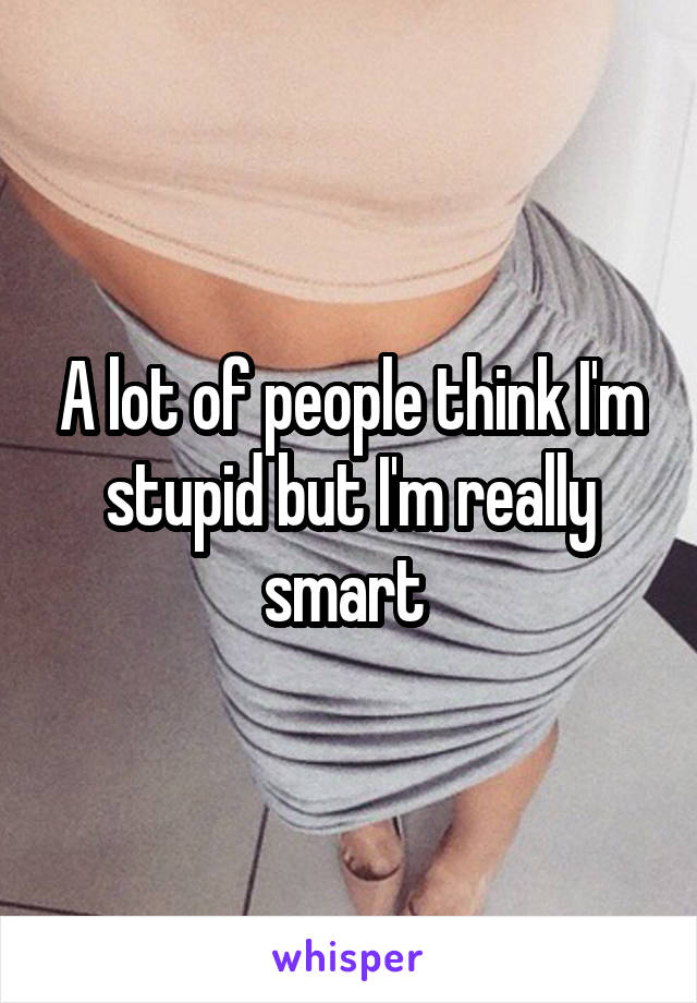 A lot of people think I'm stupid but I'm really smart 