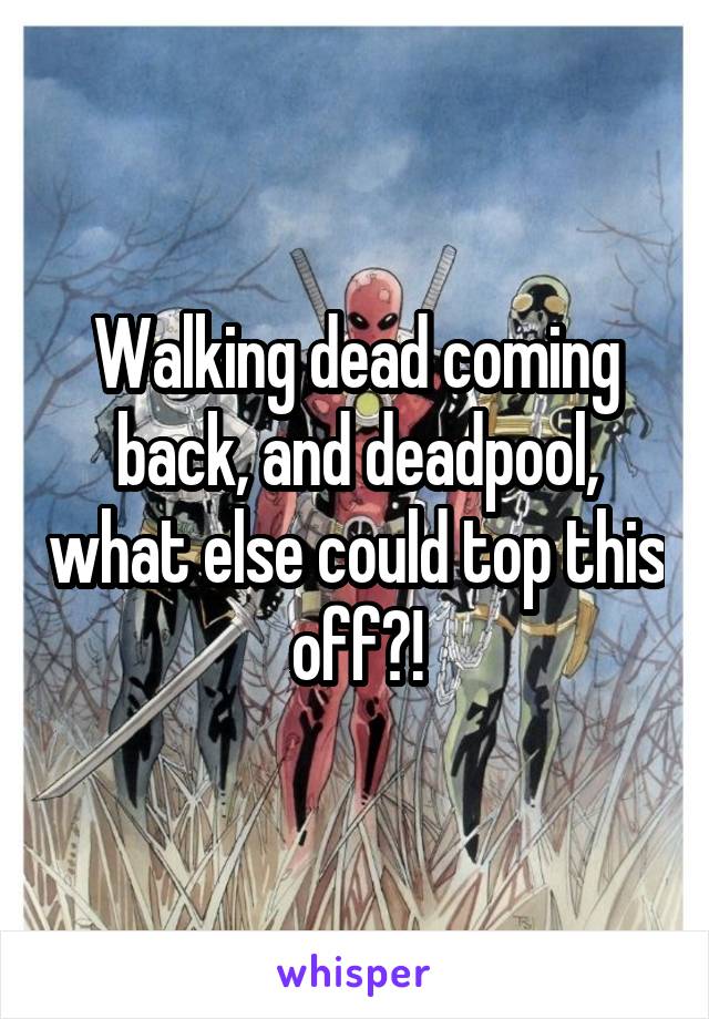 Walking dead coming back, and deadpool, what else could top this off?!