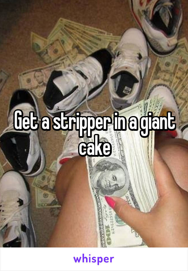 Get a stripper in a giant cake