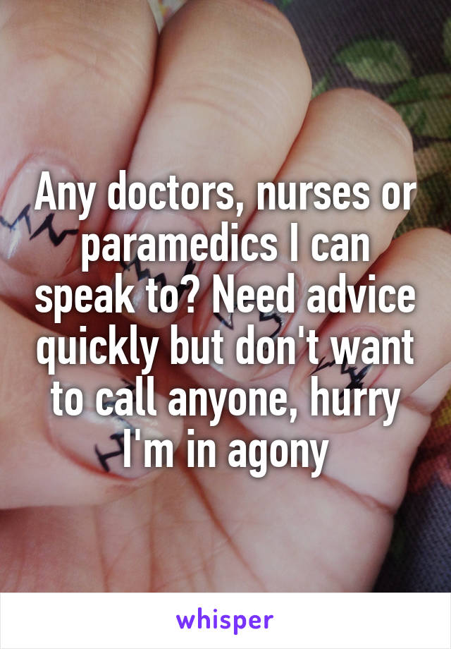 Any doctors, nurses or paramedics I can speak to? Need advice quickly but don't want to call anyone, hurry I'm in agony