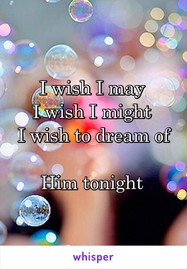 I wish I may 
I wish I might 
I wish to dream of 
Him tonight 