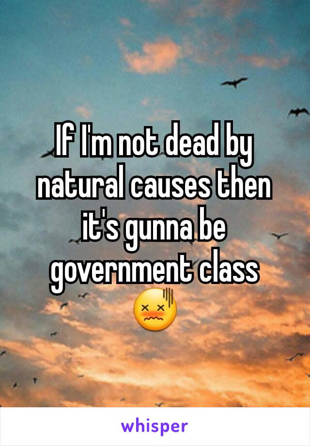 If I'm not dead by natural causes then it's gunna be government class
😖