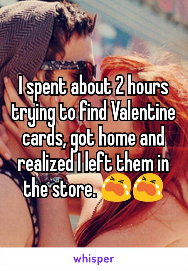 I spent about 2 hours trying to find Valentine cards, got home and realized I left them in the store. ðŸ˜­ðŸ˜­