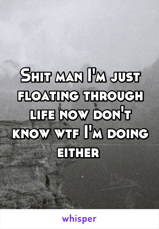Shit man I'm just floating through life now don't know wtf I'm doing either 