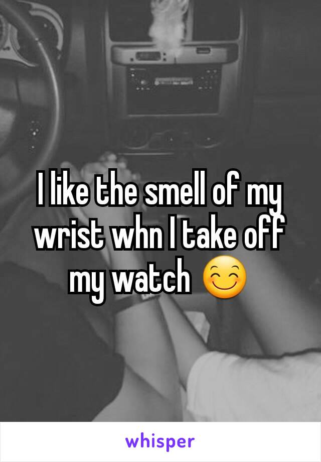 I like the smell of my wrist whn I take off my watch 😊