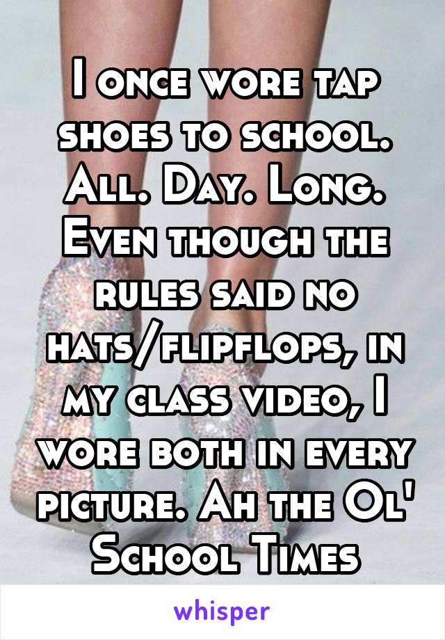 I once wore tap shoes to school. All. Day. Long. Even though the rules said no hats/flipflops, in my class video, I wore both in every picture. Ah the Ol' School Times
