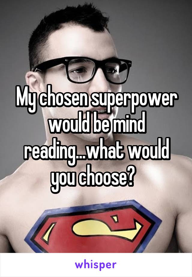 My chosen superpower would be mind reading...what would you choose?  
