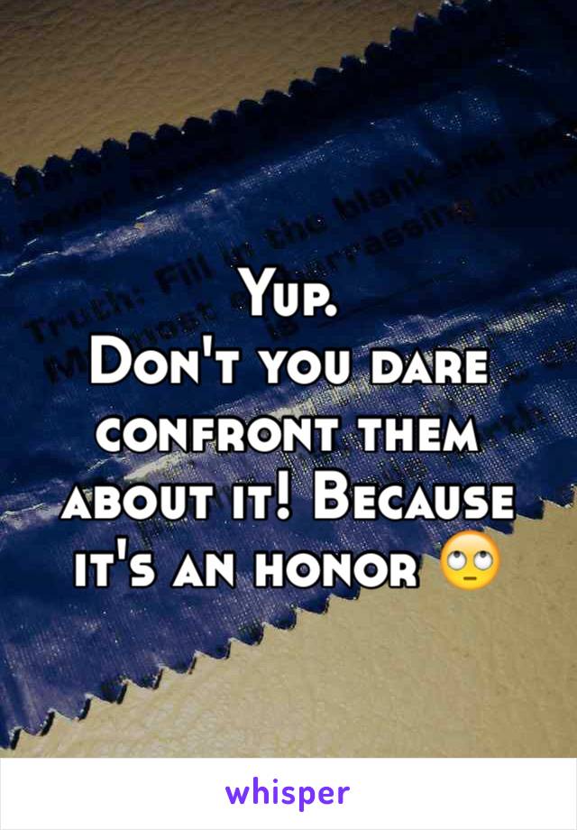 Yup. 
Don't you dare confront them about it! Because it's an honor 🙄