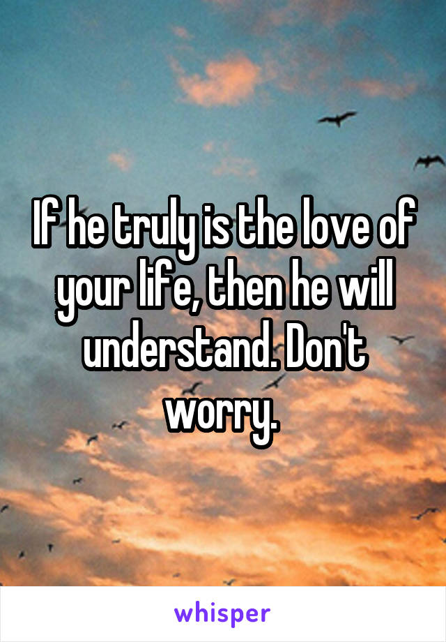 If he truly is the love of your life, then he will understand. Don't worry. 