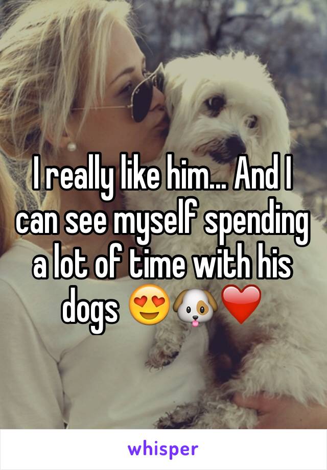 I really like him... And I can see myself spending a lot of time with his dogs ðŸ˜�ðŸ�¶â�¤ï¸�