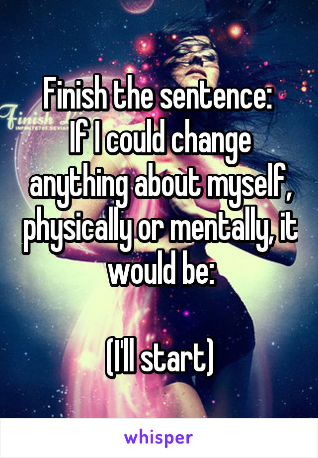 Finish the sentence: 
If I could change anything about myself, physically or mentally, it would be:

(I'll start)