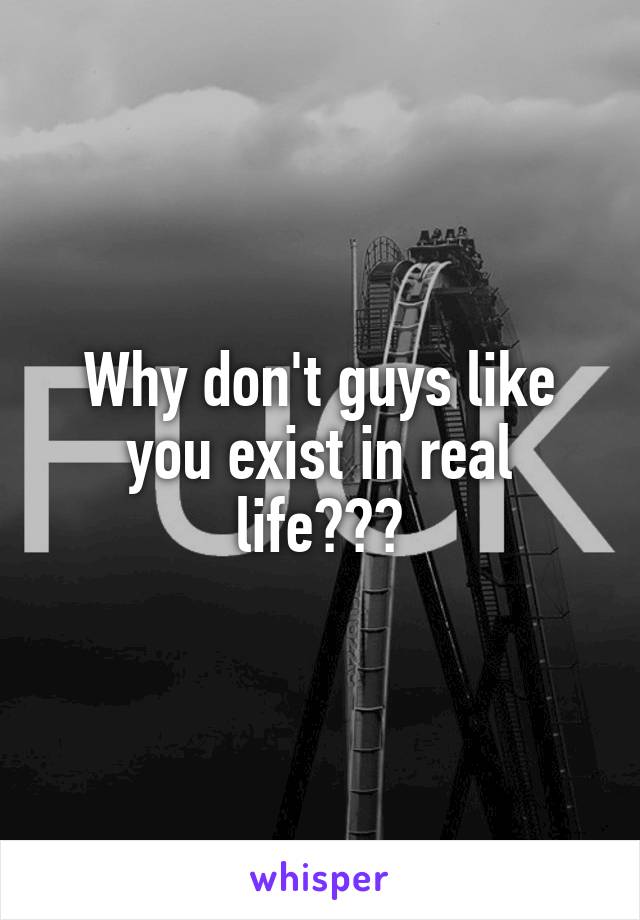 Why don't guys like you exist in real life???