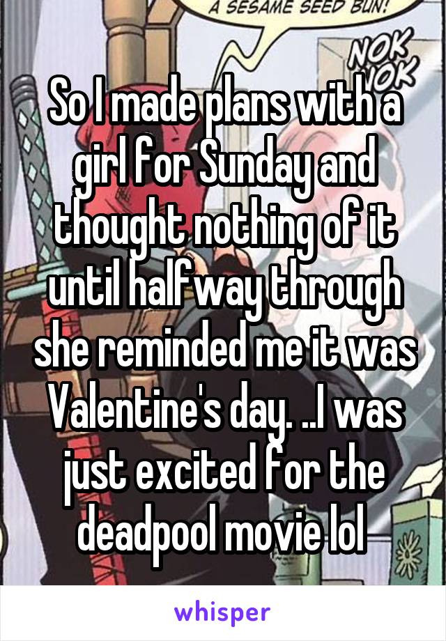 So I made plans with a girl for Sunday and thought nothing of it until halfway through she reminded me it was Valentine's day. ..I was just excited for the deadpool movie lol 