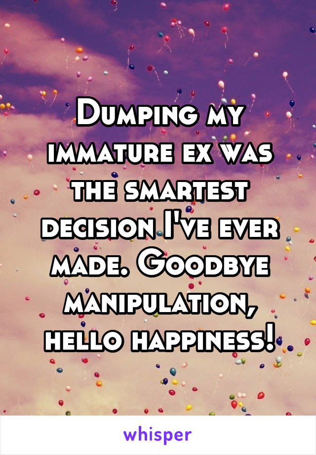 Dumping my immature ex was the smartest decision I've ever made. Goodbye manipulation, hello happiness!