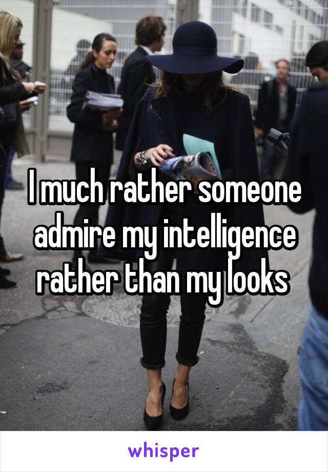 I much rather someone admire my intelligence rather than my looks 