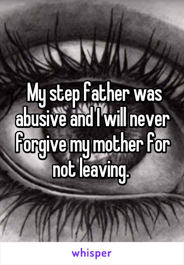  My step father was abusive and I will never forgive my mother for not leaving. 