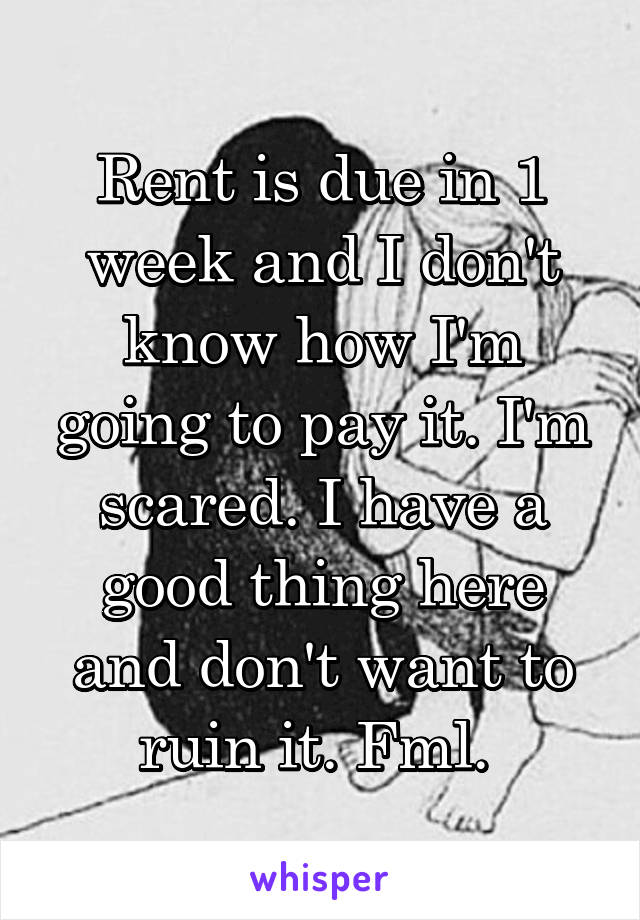 Rent is due in 1 week and I don't know how I'm going to pay it. I'm scared. I have a good thing here and don't want to ruin it. Fml. 