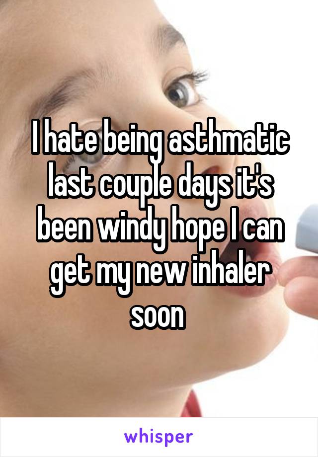 I hate being asthmatic last couple days it's been windy hope I can get my new inhaler soon 