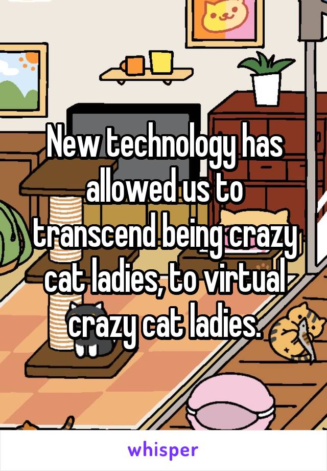 New technology has allowed us to transcend being crazy cat ladies, to virtual crazy cat ladies.