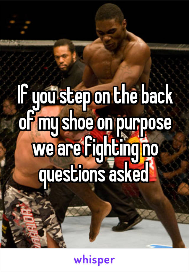 If you step on the back of my shoe on purpose we are fighting no questions asked 