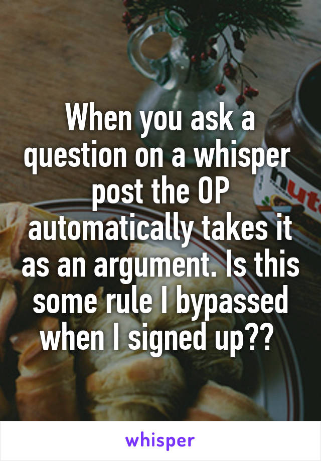When you ask a question on a whisper  post the OP automatically takes it as an argument. Is this some rule I bypassed when I signed up?? 