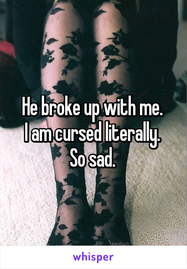He broke up with me. 
I am cursed literally. 
So sad. 