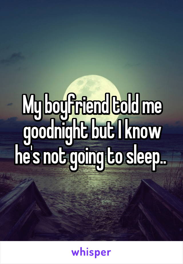 My boyfriend told me goodnight but I know he's not going to sleep.. 