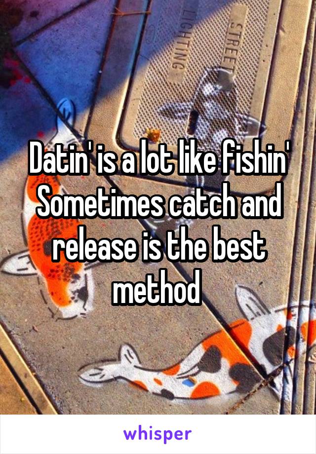 Datin' is a lot like fishin' Sometimes catch and release is the best method 