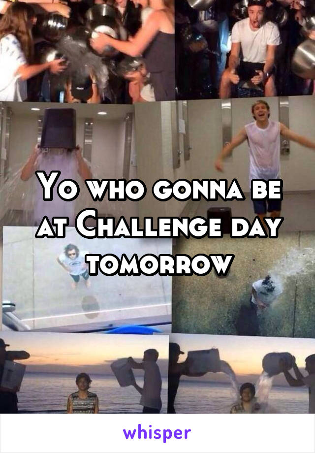 Yo who gonna be at Challenge day tomorrow