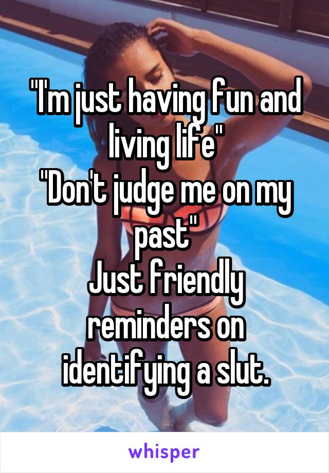 "I'm just having fun and living life"
"Don't judge me on my past"
Just friendly reminders on identifying a slut.