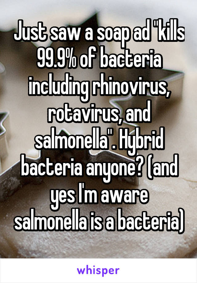 Just saw a soap ad "kills 99.9% of bacteria including rhinovirus, rotavirus, and salmonella". Hybrid bacteria anyone? (and yes I'm aware salmonella is a bacteria) 