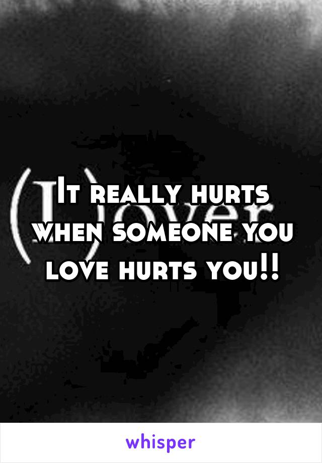 It really hurts when someone you love hurts you!!