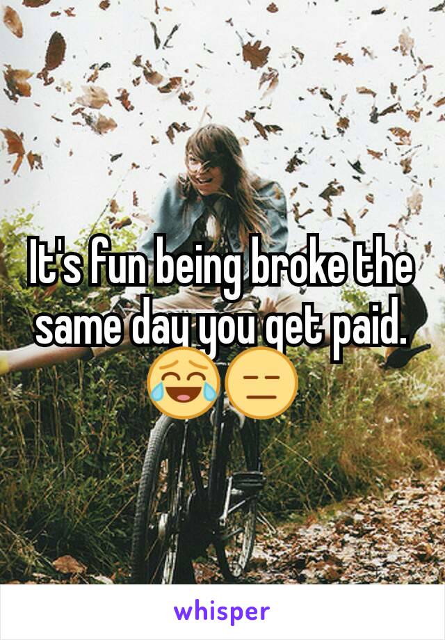 It's fun being broke the same day you get paid. ðŸ˜‚ðŸ˜‘