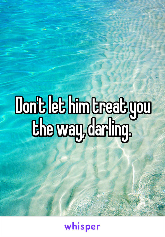 Don't let him treat you the way, darling. 