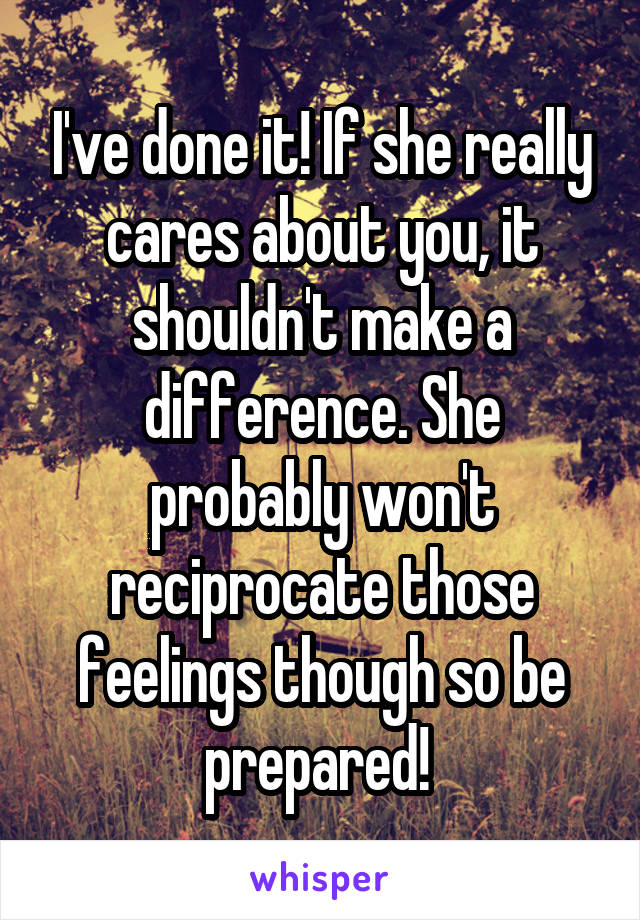 I've done it! If she really cares about you, it shouldn't make a difference. She probably won't reciprocate those feelings though so be prepared! 