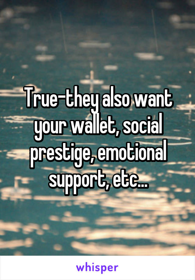 True-they also want your wallet, social prestige, emotional support, etc...