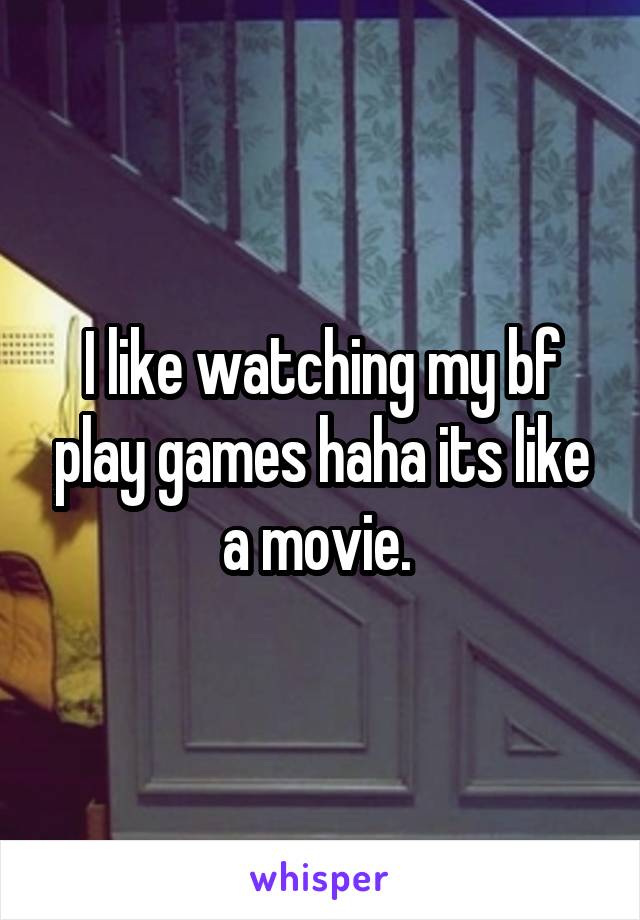 I like watching my bf play games haha its like a movie. 