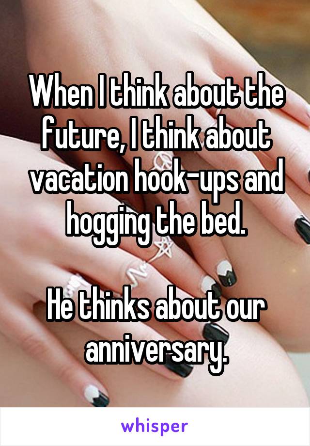 When I think about the future, I think about vacation hook-ups and hogging the bed.

He thinks about our anniversary.