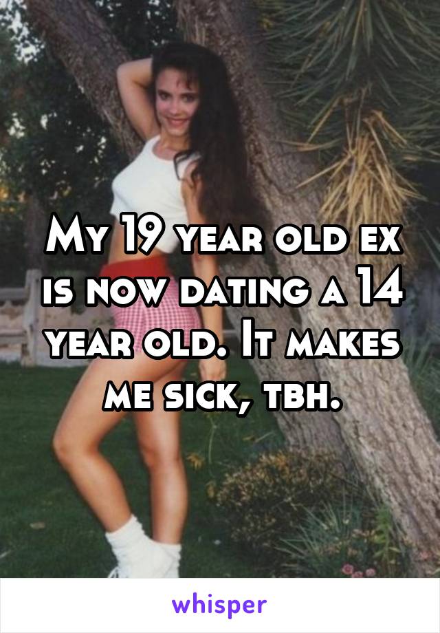 My 19 year old ex is now dating a 14 year old. It makes me sick, tbh.