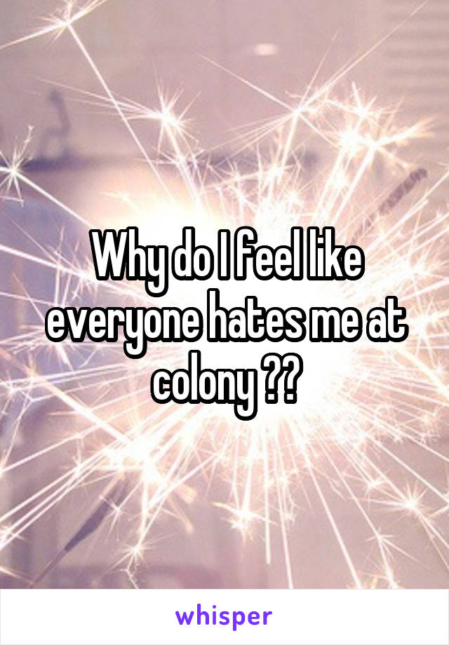 Why do I feel like everyone hates me at colony ??