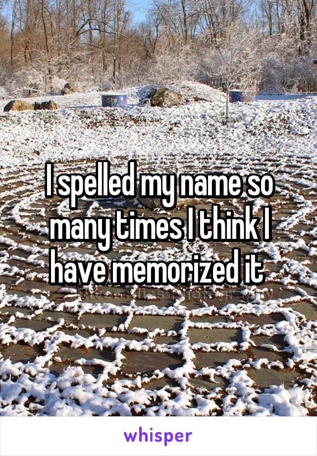 I spelled my name so many times I think I have memorized it 