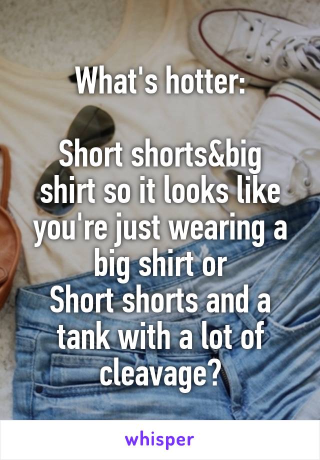 What's hotter:

Short shorts&big shirt so it looks like you're just wearing a big shirt or
Short shorts and a tank with a lot of cleavage?