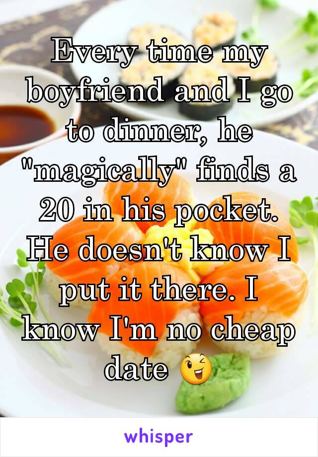 Every time my boyfriend and I go to dinner, he "magically" finds a 20 in his pocket. He doesn't know I put it there. I know I'm no cheap date ðŸ˜‰