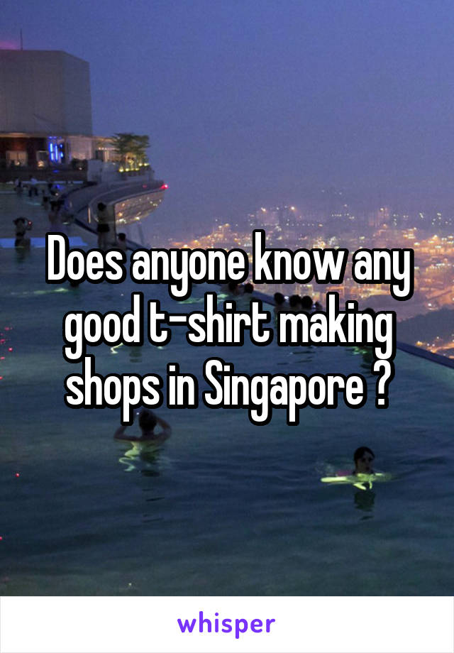Does anyone know any good t-shirt making shops in Singapore ?