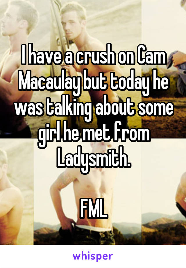 I have a crush on Cam Macaulay but today he was talking about some girl he met from Ladysmith.

FML