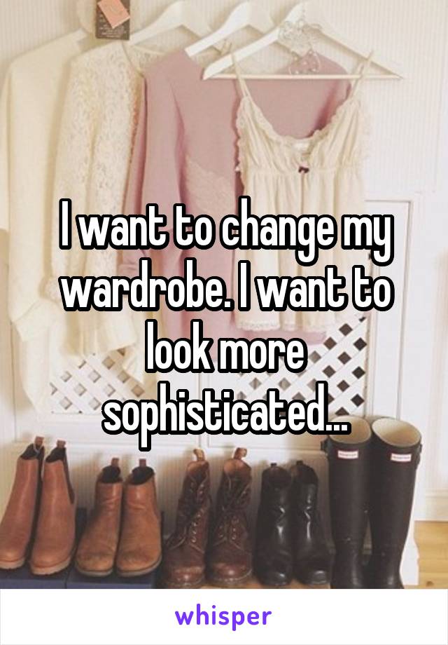 I want to change my wardrobe. I want to look more sophisticated...