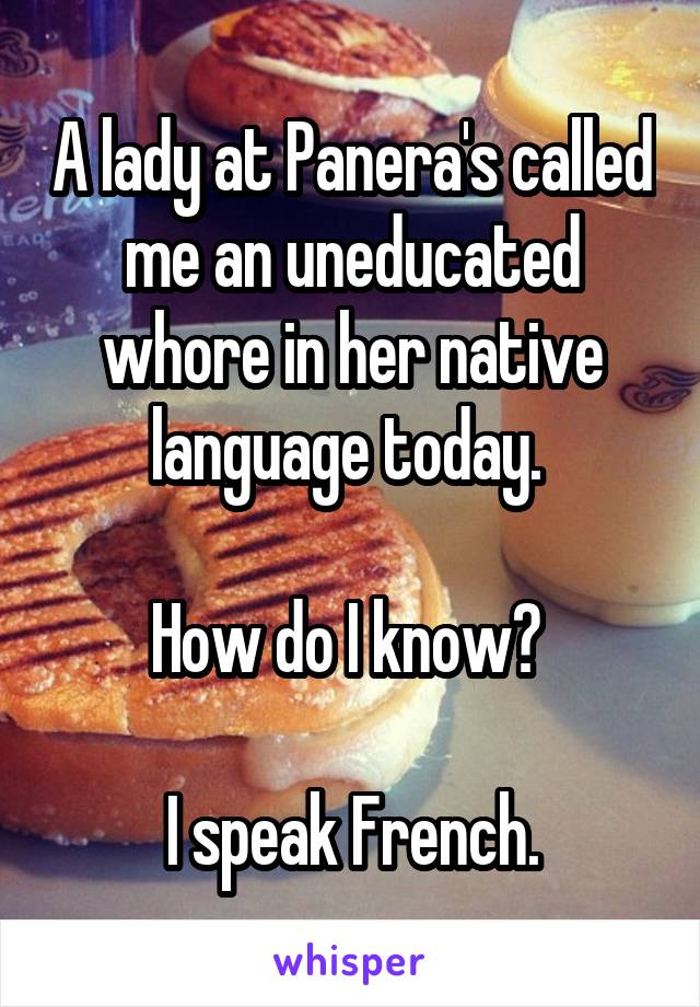 A lady at Panera's called me an uneducated whore in her native language today. 

How do I know? 

I speak French.